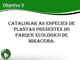 Objetivo II


  Catalogar as espécies de
    plantas presentes do
     parque ecológico de
         Miracema.
 