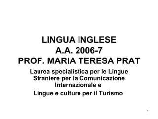 LINGUA INGLESE A.A. 2006-7 PROF. MARIA TERESA PRAT Laurea specialistica per le Lingue Straniere per la Comunicazione Internazionale e  Lingue e culture per il Turismo   