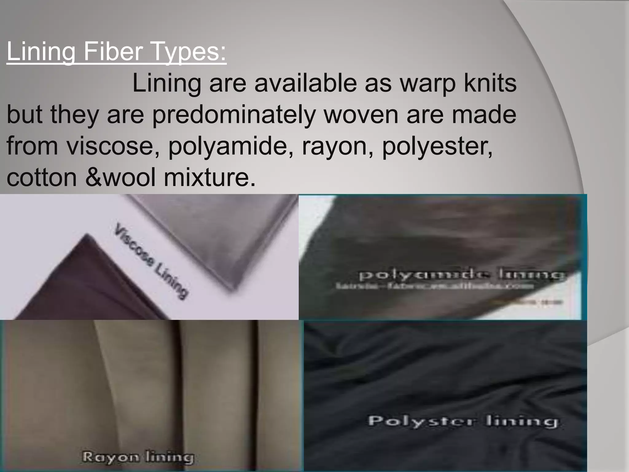Lining Fiber Types:
Lining are available as warp knits
but they are predominately woven are made
from viscose, polyamide, rayon, polyester,
cotton &wool mixture.
 