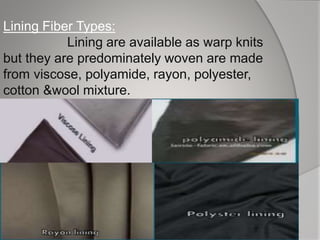 Lining Fiber Types:
Lining are available as warp knits
but they are predominately woven are made
from viscose, polyamide, rayon, polyester,
cotton &wool mixture.
 