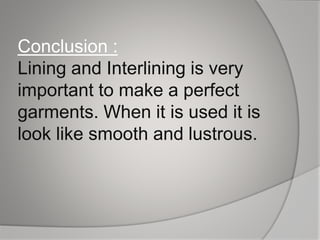 Conclusion :
Lining and Interlining is very
important to make a perfect
garments. When it is used it is
look like smooth and lustrous.
 