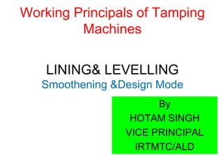 Working Principals of Tamping
Machines
LINING& LEVELLING
Smoothening &Design Mode
By
HOTAM SINGH
VICE PRINCIPAL
IRTMTC/ALD
 