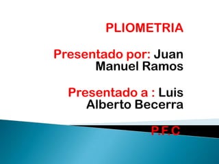 PLIOMETRIA

Presentado por: Juan
      Manuel Ramos

  Presentado a : Luis
     Alberto Becerra

               P.F.C.
 
