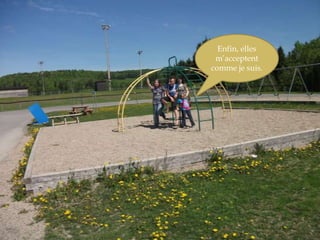 Enfin, elles m’acceptent comme je suis. 