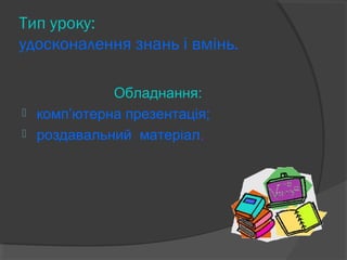 Тип уроку: 
удосконалення знань і вмінь. 
Обладнання: 
 комп’ютерна презентація; 
 роздавальний матеріал. 
 