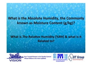 What	is	the	Absolute	Humidity,	the	Commonly	
known	as	Moisture	Content	(g/kg)?	
	
	
What	is	The	Rela@ve	Humidity	(%RH)	&	what	is	it	
Related	to?	
	
																																																Your	Trusted	Partner	in	Air	Quality	Control	
																																																	Please	follow	us	for	more	updates	
 