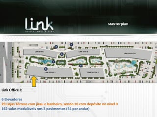 Link Office I:

6 Elevadores
29 Lojas Térreas com jirau e banheiro, sendo 10 com depósito no nível 0
162 salas moduláveis nos 3 pavimentos (54 por andar)
 