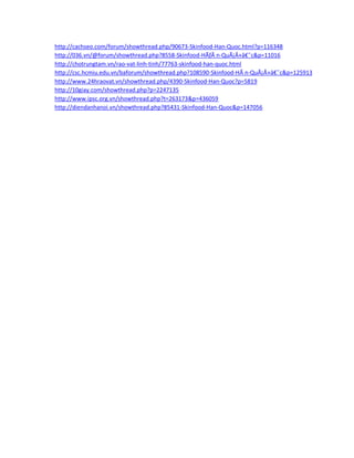 http://cachseo.com/forum/showthread.php/90673-Skinfood-Han-Quoc.html?p=116348
http://036.vn/@forum/showthread.php?8558-Skinfood-HÃƒÂ n-QuÃ¡Â»â€˜c&p=11016
http://chotrungtam.vn/rao-vat-linh-tinh/77763-skinfood-han-quoc.html
http://csc.hcmiu.edu.vn/baforum/showthread.php?108590-Skinfood-HÃ n-QuÃ¡Â»â€˜c&p=125913
http://www.24hraovat.vn/showthread.php/4390-Skinfood-Han-Quoc?p=5819
http://10giay.com/showthread.php?p=2247135
http://www.ipsc.org.vn/showthread.php?t=263173&p=436059
http://diendanhanoi.vn/showthread.php?85431-Skinfood-Han-Quoc&p=147056
 