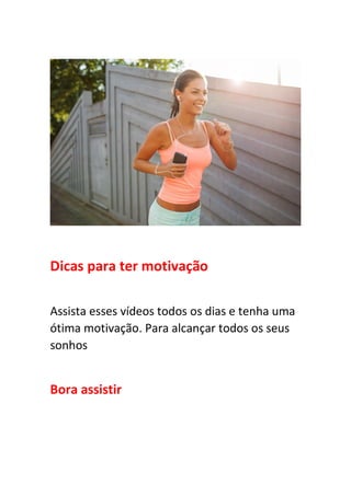 Dicas para ter motivação
Assista esses vídeos todos os dias e tenha uma
ótima motivação. Para alcançar todos os seus
sonhos
Bora assistir
 