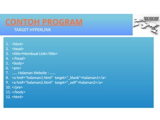 1. <html>
2. <head>
3. <title>Membuat Link</title>
4. </head>
5. <body>
6. <pre>
7. …… Halaman Website : ……
8. <a href="halaman1.html" target="_blank">halaman1</a>
9. <a href="halaman2.html" target="_self">halaman2</a>
10. </pre>
11. </body>
12. <html>
CONTOH PROGRAM
TARGET HYPERLINK
 