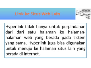 Hyperlink tidak hanya untuk perpindahan
dari dari satu halaman ke halaman-
halaman web yang berada pada sistem
yang sama, Hyperlink juga bisa digunakan
untuk menuju ke halaman situs lain yang
berada di internet.
Link ke Situs Web Lain
 