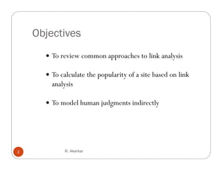 Objectives
       To review common approaches to l k analysis
                                h      link l

       To calculate the popularity of a site based on link
        analysis

       To model human judgments indirectly




2            R. Akerkar
 