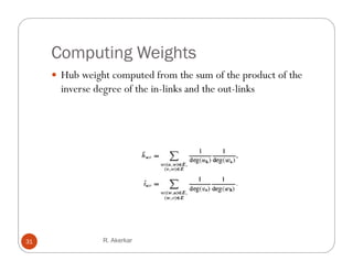 Computing Weights
      Hub weight computed from the sum of the product of the
       inverse degree of the in-links and the out-links




31               R. Akerkar
 