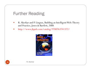 Further Reading
        R. Akerkar d P. Lingras, Building an I ll
         R Ak k and P L             B ld      Intelligent W b Th
                                                          Web: Theory
         and Practice, Jones & Bartlett, 2008
        http://www.jbpub.com/catalog/9780763741372/
            p          j p                g




38               R. Akerkar
 