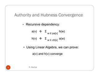 Authority d H b
    A th it and Hubness Convergence
                        C     g

       • R
         Recursive d
               i dependency:
                      d

              a(v)  Σ               h(w)
                         w Є pa[v]

              h(v)  Σ w Є ch[v] a(w)

        • Using Linear Algebra, we can prove:

               a(v) and h(v) converge



9          R. Akerkar
 