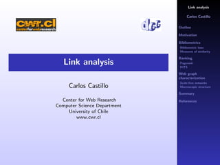 Link analysis

                                  Carlos Castillo

                              Outline

                              Motivation

                              Bibliometrics
                              Bibliometric laws
                              Measures of similarity

                              Ranking
   Link analysis              Pagerank
                              HITS

                              Web graph
                              characterization
                              Scale-free networks
     Carlos Castillo          Macroscopic structure

                              Summary
  Center for Web Research     References
Computer Science Department
    University of Chile
        www.cwr.cl