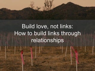 Build love, not links:
How to build links through
relationships
 