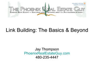 Link Building: The Basics & Beyond Jay Thompson PhoenixRealEstateGuy.com 480-235-4447 