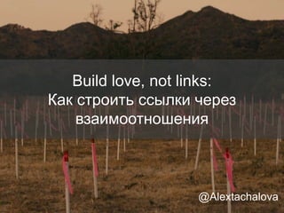 Build love, not links:
Как строить ссылки через
взаимоотношения
@Alextachalova
 
