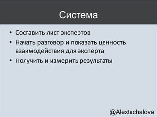 Где искать экспертов?
• Социальные сети (VK, FB, LinkedIn,
Instagram, Youtube, Slideshare, Twitter и т.д.)
• Авторы блогов
• Форумы и сообщества
• Профильные конференции
• Авторы книг (Ozon, Буквоед и т.д.)
• Обучающие курсы
@Alextachalova
 