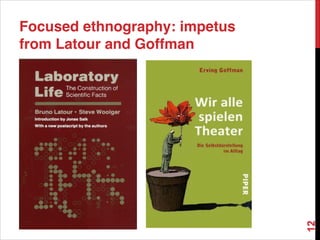 Focused ethnography: impetus
from Latour and Goffman
12
 