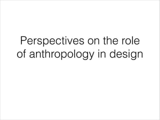 Perspectives on the role
of anthropology in design
 