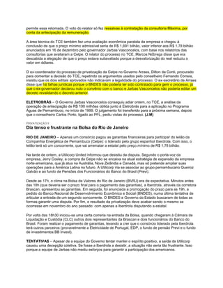 permite essa retomada. O voto do relator só fez ressalvas à contratação da consultoria Máxima, por
conta da antecipação da remuneração.

A área técnica do TCE também fez uma avaliação econômica paralela da empresa e chegou à
conclusão de que o preço mínimo admissível seria de R$ 1,691 bilhão, valor inferior aos R$ 1,78 bilhão
anunciados em 16 de dezembro pelo governador Jarbas Vasconcelos, com base nos relatórios das
consultorias que avaliaram a Celpe. O relator do processo no TCE, Marcos Nóbrega disse que era
descabida a alegação de que o preço estava subavaliado porque a desvalorização do real reduziu o
valor em dólares.

O ex-coordenador do processo de privatização da Celpe no Governo Arraes, Dilton da Conti, procurado
para comentar a decisão do TCE, repetindo os argumentos usados pelo conselheiro Fernando Correia,
insistiu que os dois editais aprovados não indicavam a legalidade do processo. O ex-secretário de Arraes
disse que há falhas jurídicas porque o BNDES não poderia ter sido contratado para gerir o processo, já
que o ex-governador declarou nulo o convênio com o banco e Jarbas Vasconcelos não poderia editar um
decreto revalidando o decreto anterior.

ELETROBRÁS – O Governo Jarbas Vasconcelos conseguiu adiar ontem, no TCE, a análise da
operação de antecipação de R$ 100 milhões obtida junto à Eletrobrás para a aplicação no Programa
Águas de Pernambuco, no início de 1999. O julgamento foi transferido para a próxima semana, depois
que o conselheiro Carlos Porto, ligado ao PFL, pediu vistas do processo. (J.M)

PRIVATIZAÇÃO II
Dia tenso e frustrante na Bolsa do Rio de Janeiro

RIO DE JANEIRO – Apenas um consórcio pagou as garantias financeiras para participar do leilão da
Companhia Energética de Pernambuco (Celpe): o liderado pelo grupo espanhol Iberdrola. Com isso, o
leilão terá só um concorrente, que vai arrematar a estatal pelo preço mínimo de R$ 1,78 bilhão.

Na tarde de ontem, a Utilicorp United informou que desistiu da disputa. Segundo o porta-voz da
empresa, Jerry Cosley, a compra da Celpe não se encaixa na atual estratégia de expansão da empresa
norte-americana, que já atua na Austrália, Nova Zelândia e Canadá, mas só pretende ampliar suas
operações para a América Latina no futuro. A Utilicorp iria se associar ao grupo pernambucano Queiroz
Galvão e ao fundo de Pensões dos Funcionários do Banco do Brasil (Previ).

Desde as 17h, o clima na Bolsa de Valores do Rio de Janeiro (BVRJ) era de expectativa. Minutos antes
das 18h (que deveria ser o prazo final para o pagamento das garantias), a Iberdrola, através da corretora
Brascan, apresentou as garantias. Em seguida, foi anunciada a prorrogação do prazo para as 19h, a
pedido do Banco Nacional de Desenvolvimento Econômico e Social (BNDES), numa última tentativa de
articular a entrada de um segundo concorrente. O BNDES e Governo do Estado buscaram de todas as
formas garantir uma disputa. Por fim, o resultado da privatização deve acabar sendo o mesmo se
ocorresse em novembro do ano passado: com apenas a Iberdrola disputando a estatal.

Por volta das 18h30 iniciou-se uma certa correria na entrada da Bolsa, quando chegaram à Câmara de
Liquidação e Custódia (CLC) outros dois representantes da Brascan e dois funcionários do Banco do
Brasil. Foram realizar o pagamento de garantias, levando a crer que o consórcio liderado pela Iberdrola
terá outros parceiros (provavelmente a Eletricidade de Portugal, EDP, o fundo de pensão Previ e o fundo
de investimentos BB Invest).

TENTATIVAS – Apesar de a equipe do Governo tentar manter o espírito positivo, a saída da Utilicorp
causou uma decepção coletiva. Se fosse a Iberdrola a desistir, a situação não seria tão frustrante. Isso
porque a equipe de Jarbas não mediu esforços para garantir a participação dos americanos.
 