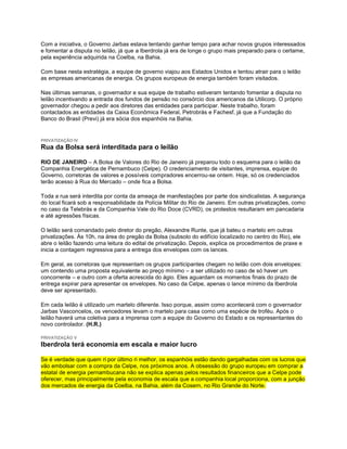 Com a iniciativa, o Governo Jarbas estava tentando ganhar tempo para achar novos grupos interessados
e fomentar a disputa no leilão, já que a Iberdrola já era de longe o grupo mais preparado para o certame,
pela experiência adquirida na Coelba, na Bahia.

Com base nesta estratégia, a equipe de governo viajou aos Estados Unidos e tentou atrair para o leilão
as empresas americanas de energia. Os grupos europeus de energia também foram visitados.

Nas últimas semanas, o governador e sua equipe de trabalho estiveram tentando fomentar a disputa no
leilão incentivando a entrada dos fundos de pensão no consórcio dos americanos da Utilicorp. O próprio
governador chegou a pedir aos diretores das entidades para participar. Neste trabalho, foram
contactados as entidades da Caixa Econômica Federal, Petrobrás e Fachesf, já que a Fundação do
Banco do Brasil (Previ) já era sócia dos espanhóis na Bahia.


PRIVATIZAÇÃO IV
Rua da Bolsa será interditada para o leilão

RIO DE JANEIRO – A Bolsa de Valores do Rio de Janeiro já preparou todo o esquema para o leilão da
Companhia Energética de Pernambuco (Celpe). O credenciamento de visitantes, imprensa, equipe do
Governo, corretoras de valores e possíveis compradores encerrou-se ontem. Hoje, só os credenciados
terão acesso à Rua do Mercado – onde fica a Bolsa.

Toda a rua será interdita por conta da ameaça de manifestações por parte dos sindicalistas. A segurança
do local ficará sob a responsabilidade da Polícia Militar do Rio de Janeiro. Em outras privatizações, como
no caso da Telebrás e da Companhia Vale do Rio Doce (CVRD), os protestos resultaram em pancadaria
e até agressões físicas.

O leilão será comandado pelo diretor do pregão, Alexandre Runte, que já bateu o martelo em outras
privatizações. Às 10h, na área do pregão da Bolsa (subsolo do edifício localizado no centro do Rio), ele
abre o leilão fazendo uma leitura do edital de privatização. Depois, explica os procedimentos de praxe e
inicia a contagem regressiva para a entrega dos envelopes com os lances.

Em geral, as corretoras que representam os grupos participantes chegam no leilão com dois envelopes:
um contendo uma proposta equivalente ao preço mínimo – a ser utilizado no caso de só haver um
concorrente – e outro com a oferta acrescida do ágio. Eles aguardam os momentos finais do prazo de
entrega expirar para apresentar os envelopes. No caso da Celpe, apenas o lance mínimo da Iberdrola
deve ser apresentado.

Em cada leilão é utilizado um martelo diferente. Isso porque, assim como acontecerá com o governador
Jarbas Vasconcelos, os vencedores levam o martelo para casa como uma espécie de troféu. Após o
leilão haverá uma coletiva para a imprensa com a equipe do Governo do Estado e os representantes do
novo controlador. (H.R.)

PRIVATIZAÇÃO V
Iberdrola terá economia em escala e maior lucro

Se é verdade que quem ri por último ri melhor, os espanhóis estão dando gargalhadas com os lucros que
vão embolsar com a compra da Celpe, nos próximos anos. A obsessão do grupo europeu em comprar a
estatal de energia pernambucana não se explica apenas pelos resultados financeiros que a Celpe pode
oferecer, mas principalmente pela economia de escala que a companhia local proporciona, com a junção
dos mercados de energia da Coelba, na Bahia, além da Cosern, no Rio Grande do Norte.
 