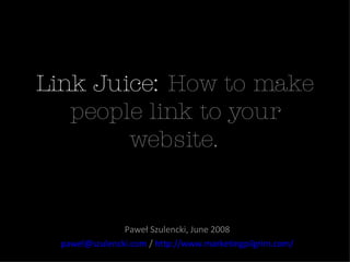 Link Juice:  How to make people link to your website. Paweł Szulencki, June 2008 [email_address]  /  http://www.marketingpilgrim.com/ 