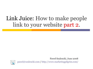 Link Juice:  How to make people link to your website   part 2 . Paweł Szulencki, June 2008 [email_address]  /  http://www.marketingpilgrim.com/ 