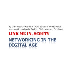 Networking in the Digital Age By Chris Myers – Gerald R. Ford School of Public Policy myersca @ umich.edu, Twitter, Gtalk, Yammer, Facebook Link Me In, Scotty 