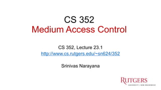 CS 352
Medium Access Control
CS 352, Lecture 23.1
http://www.cs.rutgers.edu/~sn624/352
Srinivas Narayana
1
 