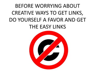 BEFORE WORRYING ABOUT
CREATIVE WAYS TO GET LINKS,
DO YOURSELF A FAVOR AND GET
THE EASY LINKS
 