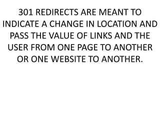 301 REDIRECTS ARE MEANT TO
INDICATE A CHANGE IN LOCATION AND
PASS THE VALUE OF LINKS AND THE
USER FROM ONE PAGE TO ANOTHER
OR ONE WEBSITE TO ANOTHER.
 