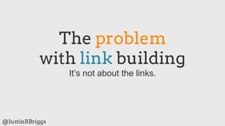 The problem
           with link building
                 It’s not about the links.




@JustinRBriggs
 
