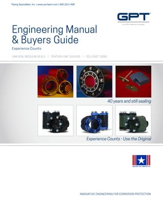 INNOVATIVE ENGINEERING FOR CORROSION PROTECTION
Engineering Manual
& Buyers Guide
Experience Counts
LINK-SEAL®
MODULAR SEALS | CENTURY-LINE®
SLEEVES | CELL-CAST®
DISKS
MADE IN AMERICA
40 years and still sealing
Experience Counts - Use the Original
Piping Specialties, Inc. | www.psi-team.com | 800-223-1468
 
