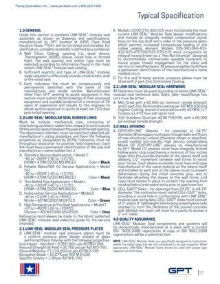 37
MADE IN AMERICA
Typical Specification
1.0 GENERAL
Under this section a complete LINK-SEAL® modular seal
assembly as shown on drawings and specifications,
manufactured by GPT located at 6455 Clara Road
Houston Texas 77041 will be furnished and installed. For
clarification, complete assembly is defined as a combined:
A.	 Wall (Floor, Ceiling) opening (i.e. steel sleeve,
Thermoplastic (HDPE) sleeve, cored hole or formed
hole). The wall opening size and/or type must be
selected according to information found in the most
recent LINK-SEAL® modular seal catalog.
B.	 Sufficient quantity and type of LINK-SEAL® modular
seals required to effectively provide a hydrostatic and/
or fire-rated seal.
C.	 Each individual link must be conspicuously and
permanently identified with the name of the
manufacturer and model number. Manufacturers
other than GPT® wishing to quote equipment in this
section must submit detail drawings of their proposed
equipment and suitable evidence of a minimum of 25
years of experience and results to the engineer to
obtain written approval to quote at least ten (10) days
prior to bid opening.
2.0 LINK-SEAL® MODULAR SEAL RUBBER LINKS
Must be modular, mechanical type, consisting of
interlocking synthetic rubber links shaped to continuously
filltheannularspacebetweenthepipeandthewallopening.
The elastomeric element must be sized and selected per
manufacturer’s sizing procedure and have the following
properties as designated by ASTM. Coloration must be
throughout elastomer for positive field inspection. Each
link must have a permanent identification of the size and
manufacturer’s name molded into it.
A.	 Standard Service Applications = Model C
-40 to +250ºF (-40 to +121ºC)
EPDM = ATSM D2000 M3 BA510	 Color = Black
B.	 Potable Water/NSF 61 Service Applications = Model
S61
-40 to +250ºF (-40 to +121ºC)
EPDM = ATSM D2000 M3 BA510	 Color = Black
C.	 Thin Walled Pipe Applications = Model L
-40 to +250ºF (-40 to +121ºC)
EPDM = ATSM D2000 M3 BA510	 Color = Blue
D.	 Hydrocarbon Service Applications = Model O
-40 to +210ºF (-40 to +99ºC)
Nitrile = ASTM D2000 M1BF510	 Color = Green
E.	 High Temperature or Fire Seal Applications = Model T
-67 to +400ºF (-55 to +204ºC)
Silicone = ASTM D2000 M1GE505	 Color = Gray
Reference must always be made to the latest published
LINK-SEAL® modular seal selection guide for the service
intended.
2.1 LINK-SEAL®
MODULAR SEAL PRESSURE PLATES
A.	 LINK-SEAL® modular seal pressure plates must be
a uniform pressure plate design molded of glass
reinforced Nylon Polymer with the following properties:
Izod Impact - Notched = 2.05ft-lb/in. per ASTM D-256
Flexural Strength @ Yield = 30,750 psi per ASTM D-790
Flexural Modulus = 1,124,000 psi per ASTM D-790
Elongation Break = 11.07% per AST M D-638
Specific Gravity = 1.38 per ASTM D-792
B.	 Models LS200-275-300-315 must incorporate the most
current LINK-SEAL® Modular Seal design modifications
and include an integrally molded compression assist
boss on the top (bolt entry side) of the pressure plate,
which permits increased compressive loading of the
rubber sealing element. Models 325-340-360-400-
410-425-475-500-525-575-615 must incorporate an
integral recess known as a “Hex Nut Interlock” designed
to accommodate commercially available fasteners to
insure proper thread engagement for the class and
service of metal hardware. All pressure plates must have
a permanent identification of the manufacturer’s name
molded into it.
C.	 For fire and hi-temp service, pressure plates must be
steel with 2-part Zinc Dichromate Coating.
2.2 LINK-SEAL® MODULAR SEAL HARDWARE
All fasteners must be sized according to latest LINK-SEAL®
modular seal technical data. Bolts, allen head/flange hex
nuts muar be either:
A.	 Mild Steel with a 60,000 psi minimum tensile strength
and 2-part Zinc Dichromate coating per ASTM B-633 and
Organic Coating, tested in accordance with ASTM B-117
to pass a 1,470 hour salt spray test.
B.	 316 Stainless Steel per ASTM F593-95, with a 85,000
psi average tensile strength.
3.0 WALL OPENING
A.	 CENTURY-LINE® Sleeves - for openings to 24.75”
diameter.Wherepipesmustpassthroughwallsandfloors
of new structures, unless otherwise shown or specified,
install molded non-metallic high density polyethylene
Model CS CENTURY-LINE® sleeves as manufactured
by GPT. Model CS sleeves must have integrally formed
hollow water stop sized having a minimum of four inches
larger than the outside diameter of the sleeve itself and
allowing 1/2” movement between wall forms to resist
pour forces. Each sleeve assembly must have end caps
manufactured of the same material as the sleeve itself
and installed at each end of the sleeve so as to prevent
deformation during the initial concrete pour, and to
facilitate attaching the sleeve to the wall forms. End
caps must remain in place to protect the opening from
residual debris and rodent entry prior to pipe insertion.
B.	 CELL-CAST® Disks - for openings from 29.25” to 64.74”
diameter. The contractor must install CELL-CAST® disks,
providing a round hole in conformance with LINK-SEAL®
modular seal sizing data. CELL-CAST® disks must consist
of 3” and/or 4” lightweight interlocking polyethylene cells
stacked to form the thickness of the poured concrete
wall. Molded into each cell must be a cavity to accept a
2” x 4” nailer.
4.0 QUALITY ASSURANCE
LINK-SEAL® Modular Seal components and systems will
be domestically manufactured at a plant with a current
ISO 9001:2008 registration. A copy of ISO 9001:2008
registrations will be a submittal item.
NOTE: LINK-SEAL® Modular Seals are specifically designed as hydrostatic
and/or fire rated seals and are not considered to be pipe supports. When
appropriate, LINK-SEAL® Modular Seals should be used with proper pipe
supports on both ends.
Piping Specialties, Inc. | www.psi-team.com | 800-223-1468
 