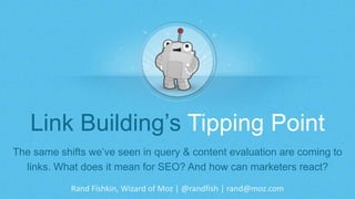 Rand Fishkin, Wizard of Moz | @randfish | rand@moz.com
Link Building’s Tipping Point
The same shifts we’ve seen in query & content evaluation are coming to
links. What does it mean for SEO? And how can marketers react?
 