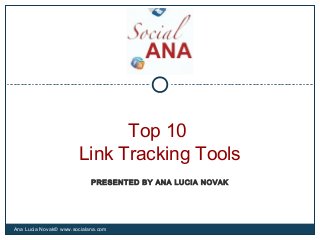 Top 10
Link Tracking Tools
Ana Lucia Novak© www.socialana.com
PRESENTED BY ANA LUCIA NOVAK
 