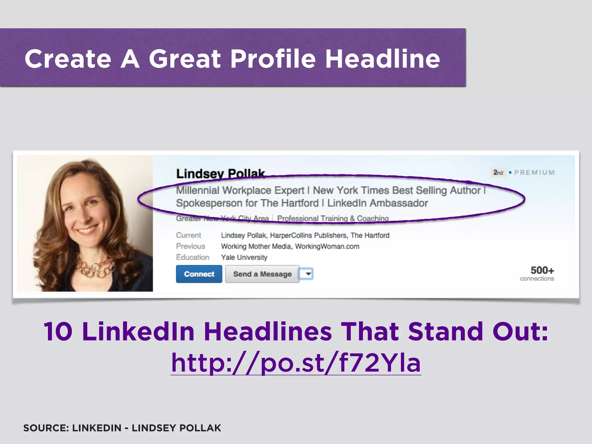 Create A Great Profile Headline
SOURCE: LINKEDIN - LINDSEY POLLAK
10 LinkedIn Headlines That Stand Out:
http://po.st/f72Yla
 