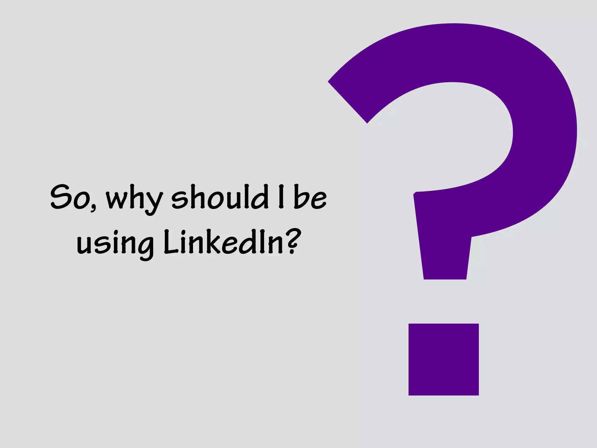 So, why should I be
using LinkedIn?
?
 