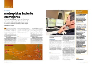 Campanilla
Candelaria
Pájaros
Calle 4 Calle 1
Parque de
las Ciencias
Plaza
del Sol
Villa Rica
San José
Avenida
Campanilla
Calle Unión
PEAJE
TOA BAJA
san juan-TOA BAJA
CalleE
Calle Cruz
American
University
Drive-Inn
Plaza
Bayamón
Oeste Mall
Shopping Center
sal
ida aldtl (PM)
ENTREDA
al
dt
l
sal
ida aldtl (PM)
ENTREDA
al dt
l
2
2
2
2 2
2
29
29
167
167
165
867
866
865
865
862
autopista PR-22
TOA BAJA-san juan
38 n link abertis n febrero 2014 febrero 2014 n link abertis n 39
reportaje
Autopistas
Dos años después de haber asumido
la gestión de las autopistas PR-22 y
PR-5, metropistas, filial de abertis en
Puerto Rico,ha invertido cerca de 25 millo-
nes de euros destinados a mejoras en sus
infraestructuras. Esta cantidad representa
un 40% de los 60 millones de euros que la
operadora contempla invertir como parte
de su programa de mejoras en los primeros
cinco años de operación.
“Esta inversión inicial se ha centrado
principalmente en proyectos dirigidos a
mejorar la seguridad en las vías, desde ilu-
minación hasta rotulación y reemplazo de
vallas.El próximo año entramos de lleno en
larepavimentacióndelasvíasylareparación
depuentes,todoconelobjetivodeofrecerle
metropistasinvierte
enmejoras
La compañía, filial de abertis en Puerto Rico, ha invertido en
mejoras en sus autopistas en los últimos años. Una de ellas
es la instalación del peaje dinámico, que reduce el tiempo
de recorrido en los accesos y salidas de la capital, San Juan
Texto y fotos abertis/metropistas
Links
www.metropistas.com
usuarios nos lo han hecho saber”, aseguró
GonzaloAlcalde.
Elpeajedinámico
Los usuarios que viajen todos los días por la
autopista PR-22, tanto en sentido hacia la
capital, San Juan, como hacia Toa Baja, ya
disponen de un nuevo sistema de peaje que
agilizará el tráfico.Se trata del DynamicToll
Lane (DTL) o peaje dinámico, que entró en
funcionamiento el pasado mes de agosto.El
DTL lo forman dos carriles rápidos localiza-
dos en la mediana de la autopista PR-22,
desdeToaBaja(kilómetro22)hastaelPuente
de Río Hondo (kilómetro 12),en un total de
10 kilómetros. Su propósito es aprovechar
los carriles por los cuales discurre el Metro
Urbano/BRT(BusRapidTransit),conelobje-
tivodealiviarlacongestióndecochesyagi-
lizar el tráfico vehicular.
El DTL garantizará el flujo de tráfico
mediante el uso de un peaje dinámico que
ajusta el precio del peaje de acuerdo a las
condiciones del tráfico en tiempo real,utili-
zando tecnología de vídeo para identificar
accidentesyseñaleselectrónicasparacomu-
nicarse con los conductores.
A fecha de noviembre, son más de
150.000 los usuarios que se benefician del
sistema DTL con reducciones significativas
en los tiempos de recorrido (aproximada-
mente 30 minutos en hora punta). Igual-
mente, los conductores que deciden conti-
nuar por los carriles convencionales se han
estado beneficiando de una reducción con-
siderable(aproximadamente15minutos)al
bajar la intensidad de tráfico”,puntualizó el
consejero delegado de metropistas.
En el mapa se puede ver el recorrido de
10kilómetrosentreSanJuanyToaBaja,con
los accesos y salidas del DTL. n
anuestrosusuariosunaexperienciadeclase
mundial tal y como nos comprometimos a
hacerlo”, dijo Gonzalo Alcalde, consejero
delegadodemetropistasantelaComisión
Conjunta para lasAlianzas Público-Privadas
de la Cámara de Representantes.
abertis, socio
mayoritario de
metropistas
abertishaadquiridoalosfondos
deinversióngestionadospor
GoldmanSachs,GSGlobal
InfrastructurePartnersIIyGS
InternationalInfrastructure
PartnersII,unaparticipación
del6%enlasociedadAutopistas
MetropolitanasdePuertoRico,
LLC(metropistas)por
43,6millonesdedólares
(32,2millonesdeeuros).
Conlaoperación,abertisalcanza
el51%delasociedadconcesionaria
delasautopistasPR-22yPR-5
enPuertoRicoyseconvierteen
sociomayoritariodelacompañía.
Deestamanera,metropistas
pasaráaconsolidarseenlas
cuentasdeabertisporintegración
global.Seesperaunaaportación
aproximadade85millones
deeurosenlosingresosyde
50millonesdeeurosen
elEBITDAde2014.
LasautopistasPR-22yPR-5
sumanuntotalde87kilómetros.
LaPR-22,de83kilómetros,
conectalacapital(SanJuan)
conlaciudaddeArecibo
yeslaautopistamástransitada
delaisla.LaPR-5,abiertaaltráfico
en2006,esunaextensiónde
4kilómetrosdelaPR-22que
cruzaeláreametropolitana
delacapital,SanJuan.
Conlaadquisicióndelamayoría
delcapitalsocialdemetropistas,
demuestrasucompromisoen
lacompañíaasícomola
persistenciaenlaeficiencia
ylainnovaciónoperacionaly
enfatizalaimportanciaestratégica
dePuertoRicodentrodelobjetivo
deseguirliderandoproyectos
anivelmundial.
más de 150.000 usuarios
se benefician del sistema
dtl con reducciones
significativas en los
tiempos de recorrido
en la autopista pr-22
metropistas ha invertido
cerca de 25 millones
de euros destinados
a mejoras en sus
infraestructuras
en puerto rico
Además,metropistashainvertidoderca
de15millonesdeeurosenotrosproyectose
iniciativas dirigidas a la seguridad, como el
serviciodepatrullajeyasistenciagratuitaen
laautopistalas24horasdeldía,todoslosdías
de la semana;el nuevo Centro de Control de
TráficoenBuchananylacomprade13vehí-
culosdepatrullajepuestosaladisposiciónde
laPolicíadePuertoRicoparapatrullajeyvigi-
lancia de estas autopistas.
“Desde que comenzamos a ofrecer el
servicio de patrullaje y asistencia gratui-
ta 24/7 en 2011 ya hemos servido a unos
30.000 usuarios. Estamos hablando de una
mediade40a50usuariosqueseestánbene-
ficiandodeesteservicioadiario.Hasidouna
inversión sumamente acertada, y nuestros
 