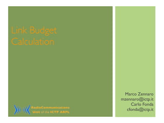 Link Budget
Calculation
Marco Zennaro
mzennaro@ictp.it
Carlo Fonda
cfonda@ictp.it
 