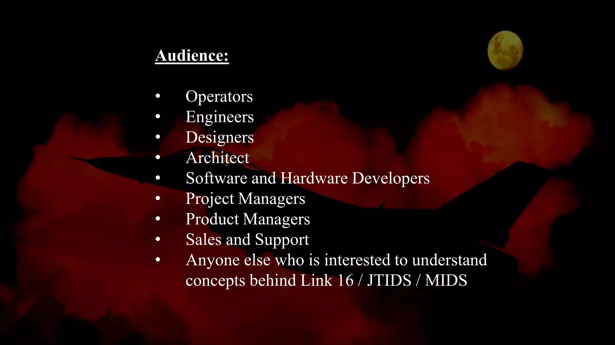 Audience:
• Operators
• Engineers
• Designers
• Architect
• Software and Hardware Developers
• Project Managers
• Product Managers
• Sales and Support
• Anyone else who is interested to understand
concepts behind Link 16 / JTIDS / MIDS
 