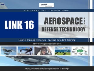 LINK 16
Link 16 Training | Courses | Tactical Data Link Training
AEROSPACE
DEFENSE TECHNOLOGY
A E R O S P A C E & D E F E N S E T E C H N O L O G Y C O U R S E S
https://www.tonex.com/training-courses/link-16-training/
3 Day Training Course From Tonex
A
N
D
 