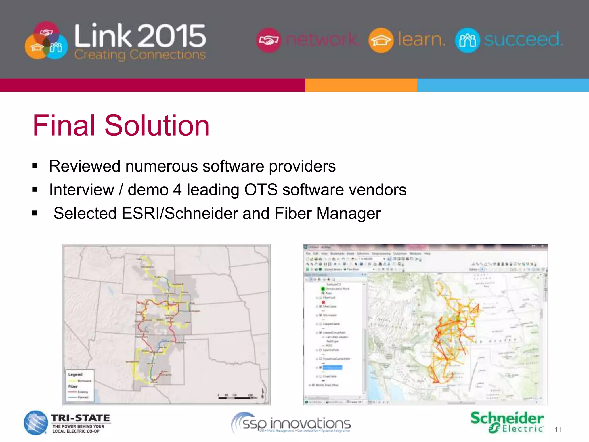 11
 Reviewed numerous software providers
 Interview / demo 4 leading OTS software vendors
 Selected ESRI/Schneider and Fiber Manager
Final Solution
 