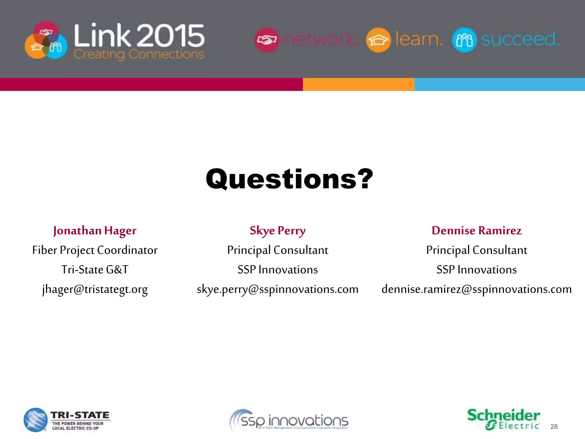 28
Questions?
SkyePerry
PrincipalConsultant
SSPInnovations
skye.perry@sspinnovations.com
JonathanHager
Fiber Project Coordinator
Tri-StateG&T
jhager@tristategt.org
Dennise Ramirez
PrincipalConsultant
SSPInnovations
dennise.ramirez@sspinnovations.com
 