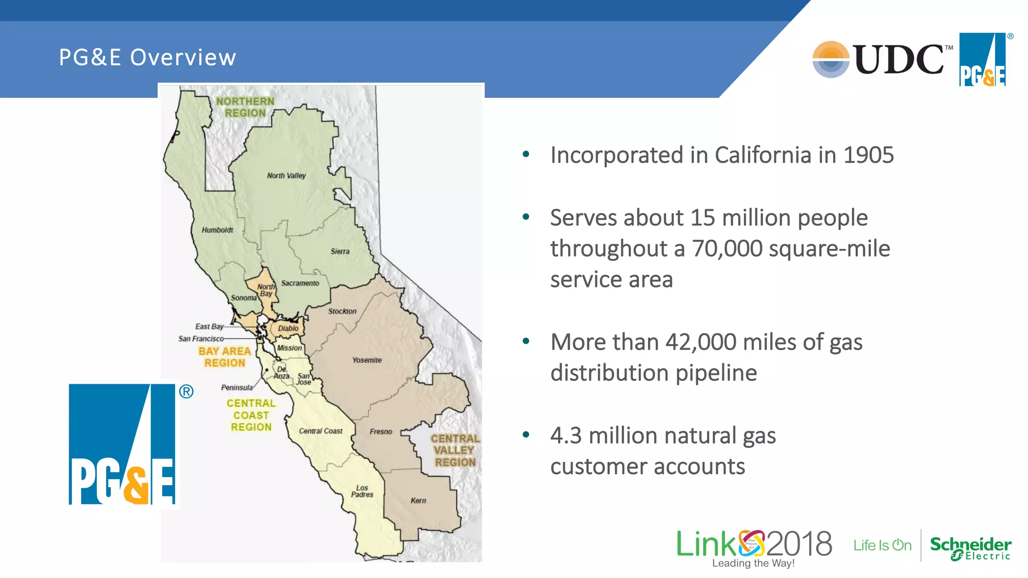 PG&E Overview
• Incorporated in California in 1905
• Serves about 15 million people
throughout a 70,000 square-mile
service area
• More than 42,000 miles of gas
distribution pipeline
• 4.3 million natural gas
customer accounts
 
