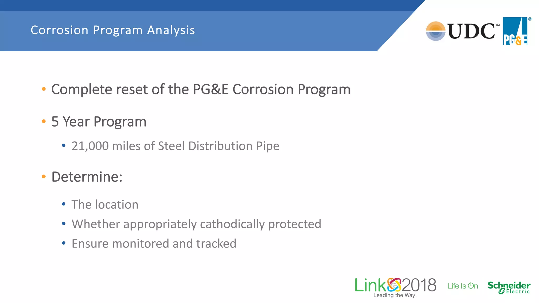 • Complete reset of the PG&E Corrosion Program
• 5 Year Program
• 21,000 miles of Steel Distribution Pipe
• Determine:
• The location
• Whether appropriately cathodically protected
• Ensure monitored and tracked
Corrosion Program Analysis
 