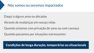 Nós somos ou seremos impactados
Daqui a alguns anos ou décadas
Através de mudanças em nossas vidas
Quando estamos com privação de sono ou com cansaço
Quando passamos por situações estressantes
Condições de longa duração, temporárias ou situacionais
 